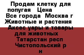 Продам клетку для попугая › Цена ­ 3 000 - Все города, Москва г. Животные и растения » Аксесcуары и товары для животных   . Татарстан респ.,Чистопольский р-н